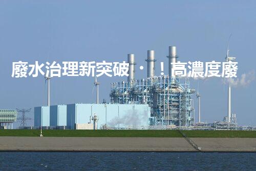 廢水治理新突破！高濃度廢水問題迎來終極解決方案？